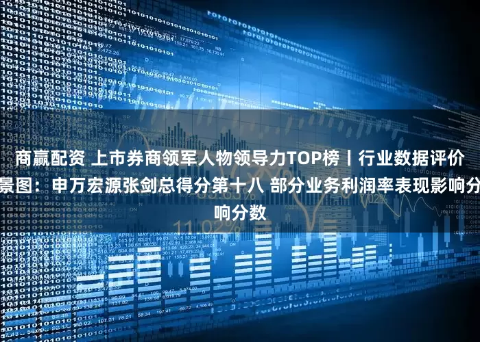 商赢配资 上市券商领军人物领导力TOP榜丨行业数据评价全景图：申万宏源张剑总得分第十八 部分业务利润率表现影响分数