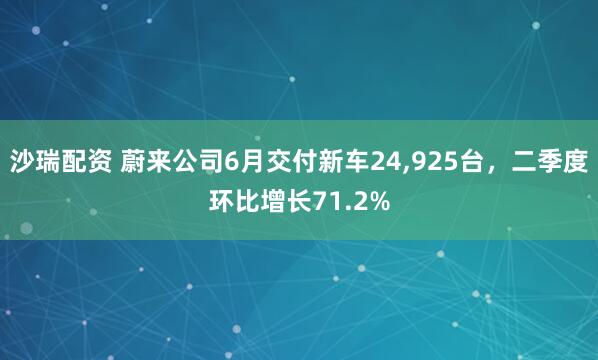 沙瑞配资 蔚来公司6月交付新车24,925台，二季度环比增长71.2%
