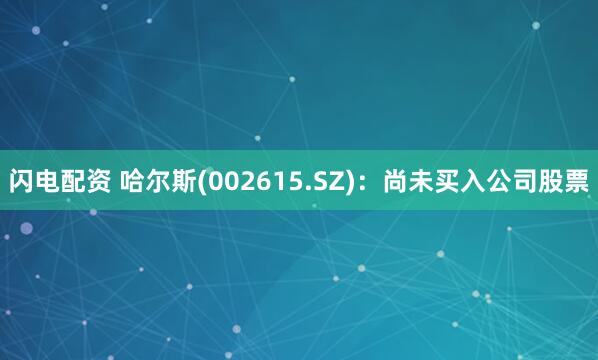 闪电配资 哈尔斯(002615.SZ)：尚未买入公司股票