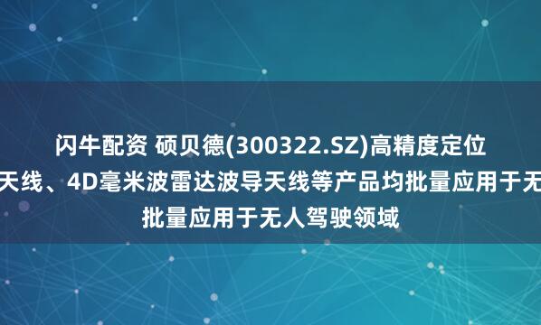 闪牛配资 硕贝德(300322.SZ)高精度定位天线、V2X天线、4D毫米波雷达波导天线等产品均批量应用于无人驾驶领域