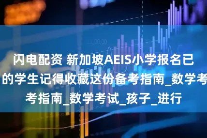 闪电配资 新加坡AEIS小学报名已开启|成功报名的学生记得收藏这份备考指南_数学考试_孩子_进行