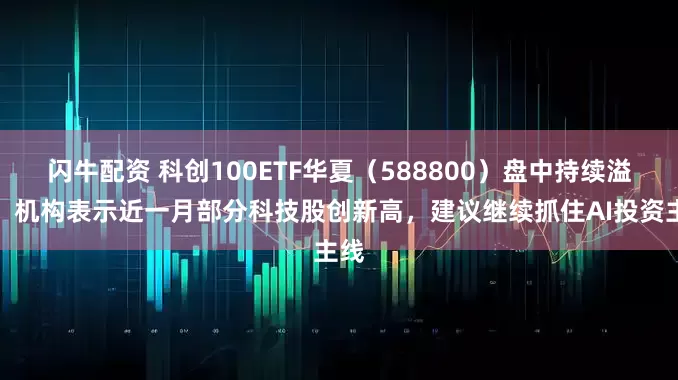 闪牛配资 科创100ETF华夏（588800）盘中持续溢价，机构表示近一月部分科技股创新高，建议继续抓住AI投资主线