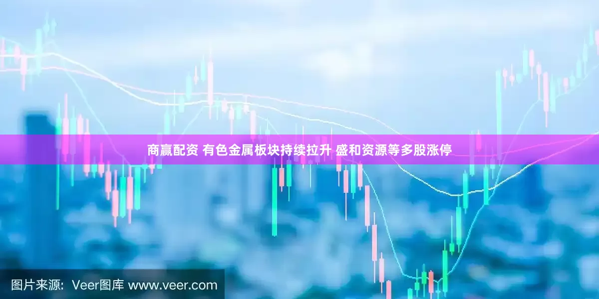 商赢配资 有色金属板块持续拉升 盛和资源等多股涨停