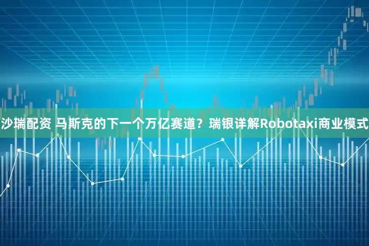 沙瑞配资 马斯克的下一个万亿赛道？瑞银详解Robotaxi商业模式