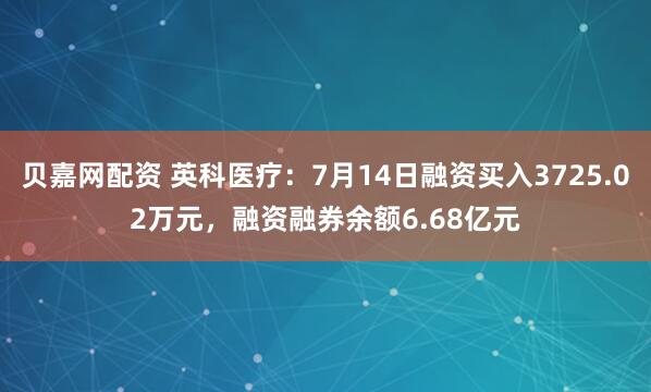 贝嘉网配资 英科医疗：7月14日融资买入3725.02万元，融资融券余额6.68亿元