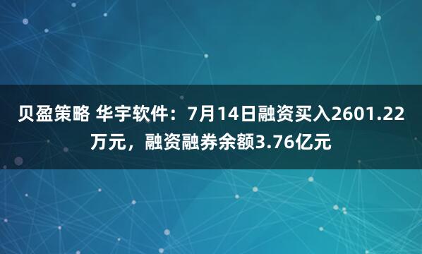 贝盈策略 华宇软件：7月14日融资买入2601.22万元，融资融券余额3.76亿元