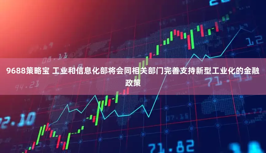 9688策略宝 工业和信息化部将会同相关部门完善支持新型工业化的金融政策