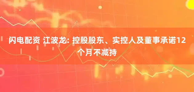 闪电配资 江波龙: 控股股东、实控人及董事承诺12个月不减持