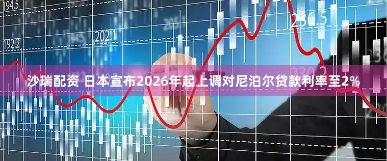 沙瑞配资 日本宣布2026年起上调对尼泊尔贷款利率至2%
