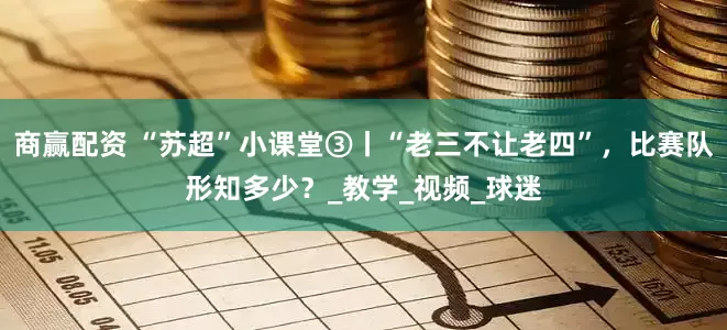商赢配资 “苏超”小课堂③丨“老三不让老四”，比赛队形知多少？_教学_视频_球迷