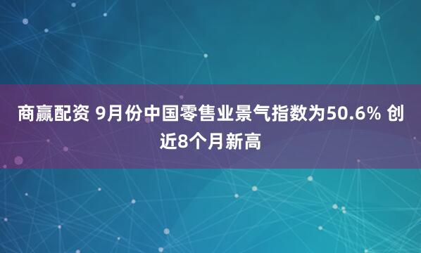 商赢配资 9月份中国零售业景气指数为50.6% 创近8个月新高