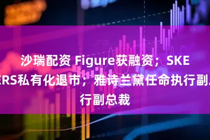 沙瑞配资 Figure获融资；SKECHERS私有化退市；雅诗兰黛任命执行副总裁