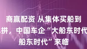 商赢配资 从集体买船到载量比拼，中国车企“大船东时代”来临