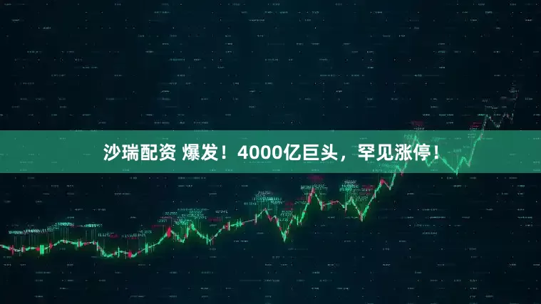 沙瑞配资 爆发！4000亿巨头，罕见涨停！