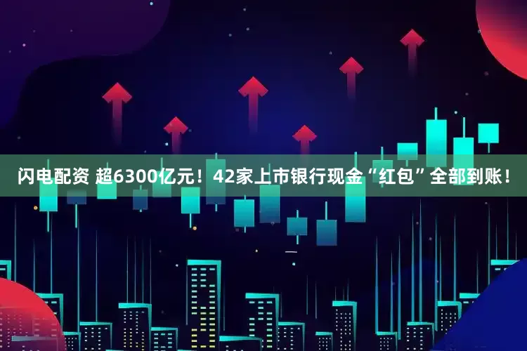 闪电配资 超6300亿元！42家上市银行现金“红包”全部到账！