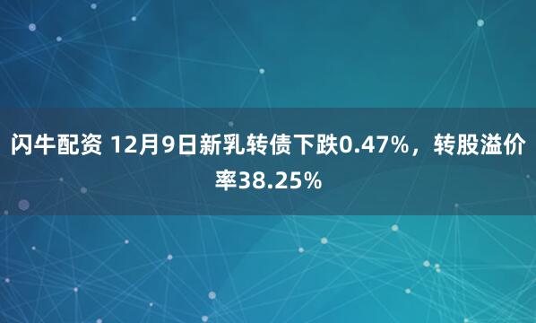 闪牛配资 12月9日新乳转债下跌0.47%，转股溢价率38.25%