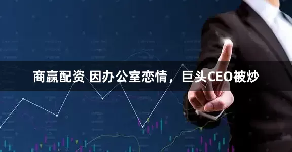 商赢配资 因办公室恋情，巨头CEO被炒