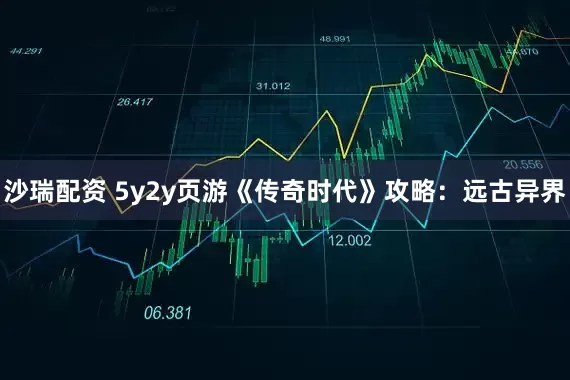 沙瑞配资 5y2y页游《传奇时代》攻略：远古异界