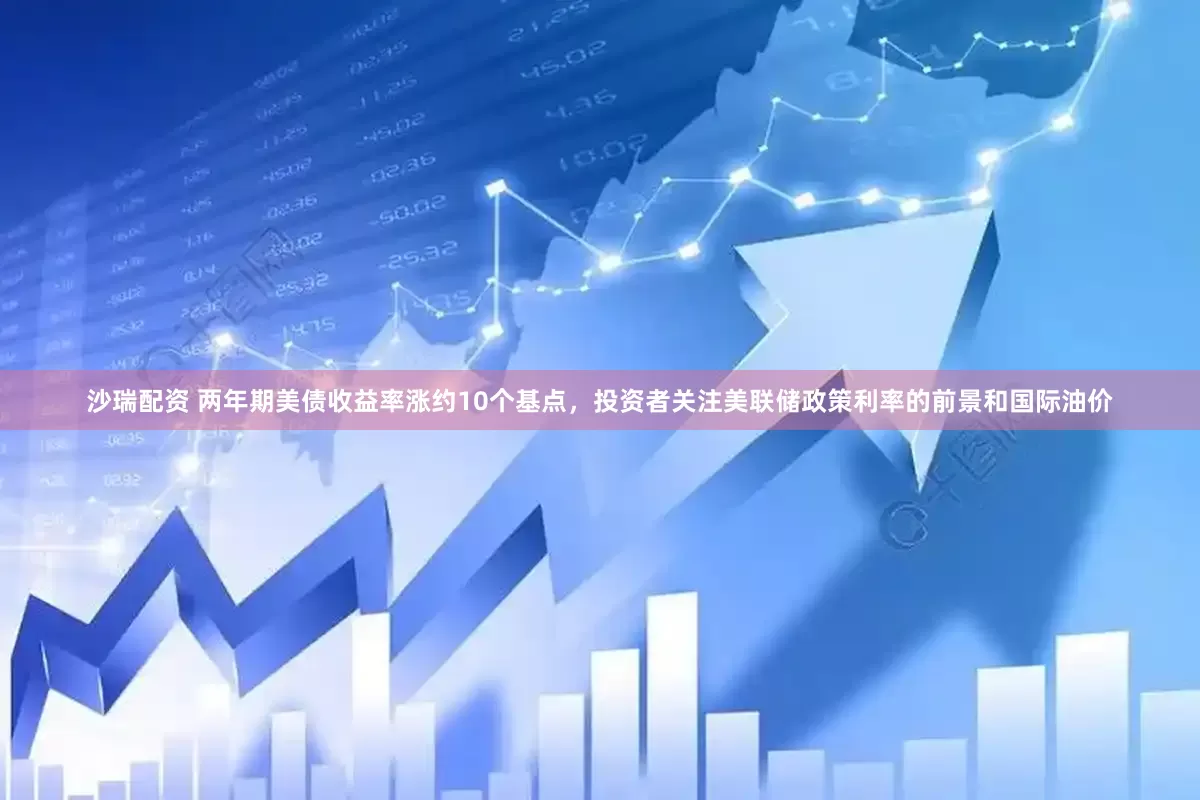沙瑞配资 两年期美债收益率涨约10个基点，投资者关注美联储政策利率的前景和国际油价