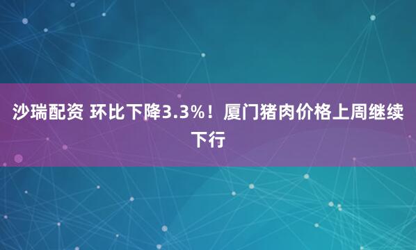 沙瑞配资 环比下降3.3%！厦门猪肉价格上周继续下行