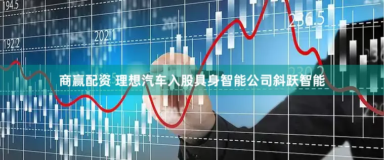 商赢配资 理想汽车入股具身智能公司斜跃智能
