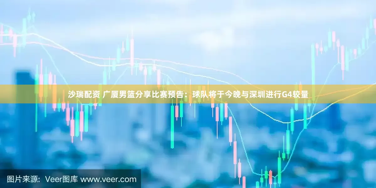 沙瑞配资 广厦男篮分享比赛预告：球队将于今晚与深圳进行G4较量