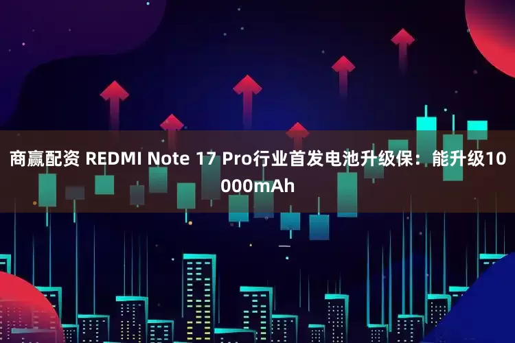 商赢配资 REDMI Note 17 Pro行业首发电池升级保：能升级10000mAh